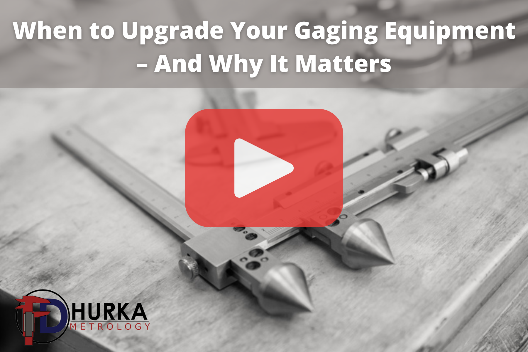 A grayscale promotional image featuring precision gaging tools laid on a work surface, overlaid with the headline “When to Upgrade Your Gaging Equipment – And Why It Matters.” A play-button graphic suggests video content, and the Hurka Metrology logo reinforces a focus on measurement accuracy and quality improvement